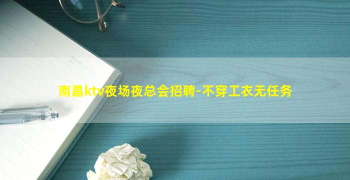 南昌ktv夜场夜总会招聘-不穿工衣无任务